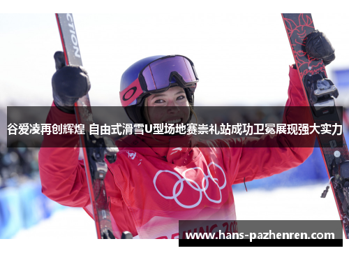 谷爱凌再创辉煌 自由式滑雪U型场地赛崇礼站成功卫冕展现强大实力 谷爱凌再创辉煌 自由式滑雪U型场地赛崇礼站成功卫冕展现强大实力