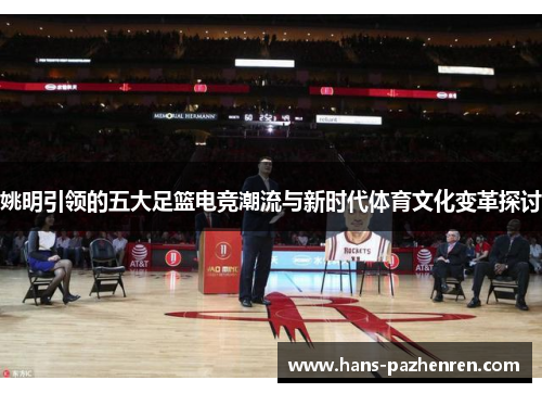 姚明引领的五大足篮电竞潮流与新时代体育文化变革探讨 姚明引领的五大足篮电竞潮流与新时代体育文化变革探讨