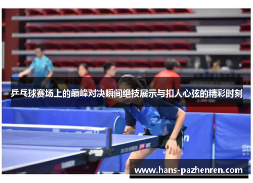 乒乓球赛场上的巅峰对决瞬间绝技展示与扣人心弦的精彩时刻 乒乓球赛场上的巅峰对决瞬间绝技展示与扣人心弦的精彩时刻