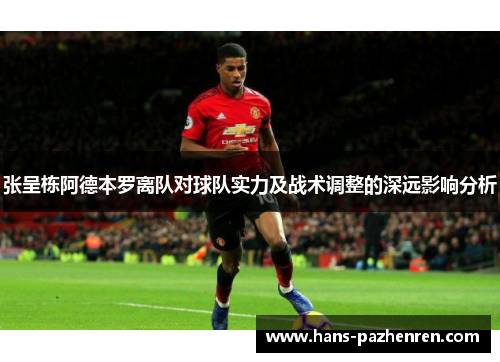 张呈栋阿德本罗离队对球队实力及战术调整的深远影响分析 张呈栋阿德本罗离队对球队实力及战术调整的深远影响分析