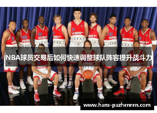 NBA球员交易后如何快速调整球队阵容提升战斗力 NBA球员交易后如何快速调整球队阵容提升战斗力