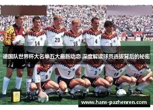 德国队世界杯大名单五大最新动态 深度解读球员选拔背后的秘密 德国队世界杯大名单五大最新动态 深度解读球员选拔背后的秘密