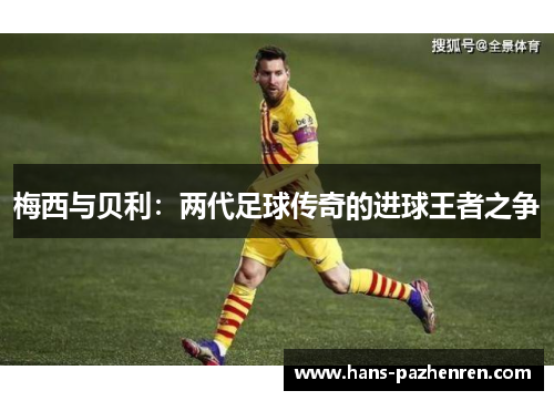 梅西与贝利:两代足球传奇的进球王者之争 梅西与贝利:两代足球传奇的进球王者之争