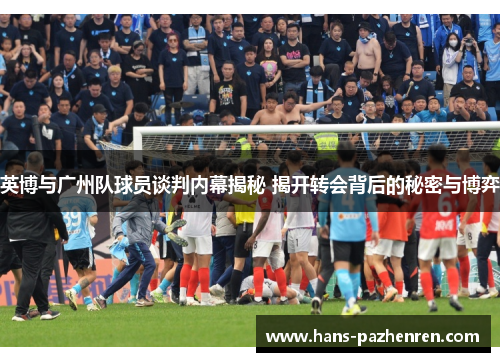 英博与广州队球员谈判内幕揭秘 揭开转会背后的秘密与博弈