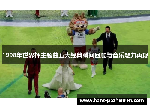 1998年世界杯主题曲五大经典瞬间回顾与音乐魅力再现 1998年世界杯主题曲五大经典瞬间回顾与音乐魅力再现