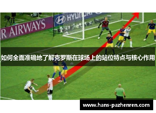 如何全面准确地了解克罗斯在球场上的站位特点与核心作用 如何全面准确地了解克罗斯在球场上的站位特点与核心作用