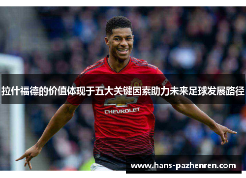 拉什福德的价值体现于五大关键因素助力未来足球发展路径 拉什福德的价值体现于五大关键因素助力未来足球发展路径
