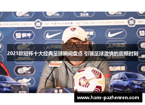 2021欧冠杯十大经典足球瞬间盘点 引领足球激情的震撼时刻 2021欧冠杯十大经典足球瞬间盘点 引领足球激情的震撼时刻