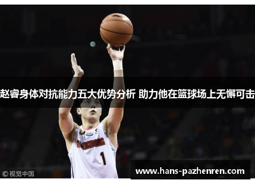 赵睿身体对抗能力五大优势分析 助力他在篮球场上无懈可击 赵睿身体对抗能力五大优势分析 助力他在篮球场上无懈可击