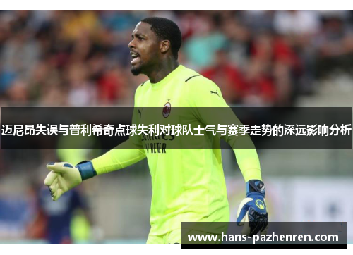 迈尼昂失误与普利希奇点球失利对球队士气与赛季走势的深远影响分析 迈尼昂失误与普利希奇点球失利对球队士气与赛季走势的深远影响分析
