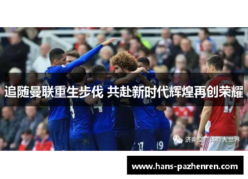 追随曼联重生步伐 共赴新时代辉煌再创荣耀