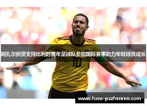 阿扎尔捐资支持比利时青年足球队参加国际赛事助力年轻球员成长 阿扎尔捐资支持比利时青年足球队参加国际赛事助力年轻球员成长