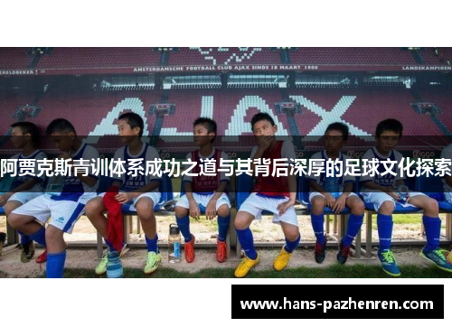 阿贾克斯青训体系成功之道与其背后深厚的足球文化探索 阿贾克斯青训体系成功之道与其背后深厚的足球文化探索