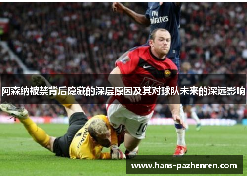 阿森纳被禁背后隐藏的深层原因及其对球队未来的深远影响
