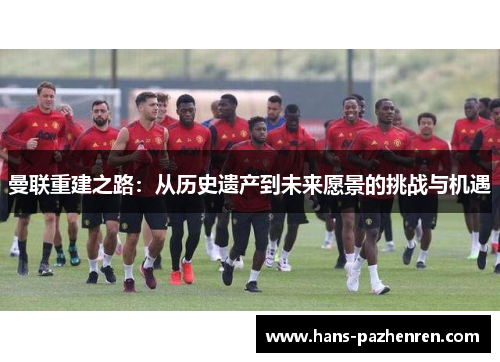 曼联重建之路：从历史遗产到未来愿景的挑战与机遇