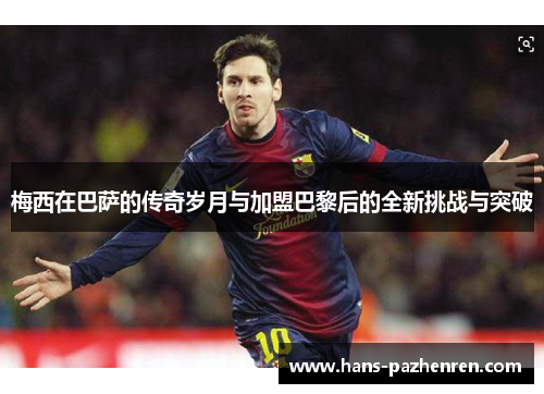 梅西在巴萨的传奇岁月与加盟巴黎后的全新挑战与突破 梅西在巴萨的传奇岁月与加盟巴黎后的全新挑战与突破