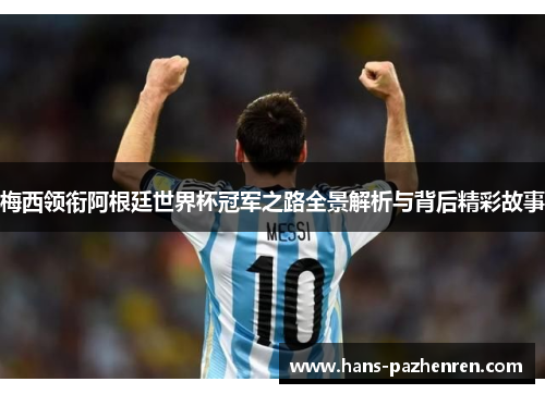 梅西领衔阿根廷世界杯冠军之路全景解析与背后精彩故事 梅西领衔阿根廷世界杯冠军之路全景解析与背后精彩故事