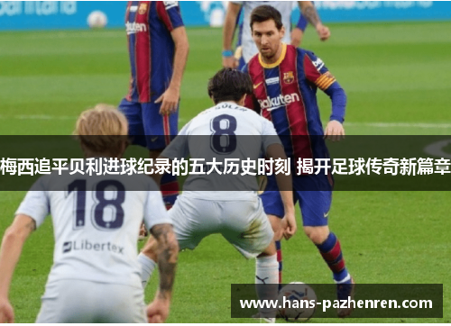 梅西追平贝利进球纪录的五大历史时刻 揭开足球传奇新篇章 梅西追平贝利进球纪录的五大历史时刻 揭开足球传奇新篇章