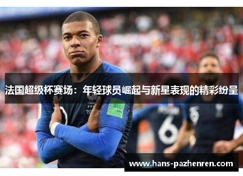 法国超级杯赛场:年轻球员崛起与新星表现的精彩纷呈 法国超级杯赛场:年轻球员崛起与新星表现的精彩纷呈