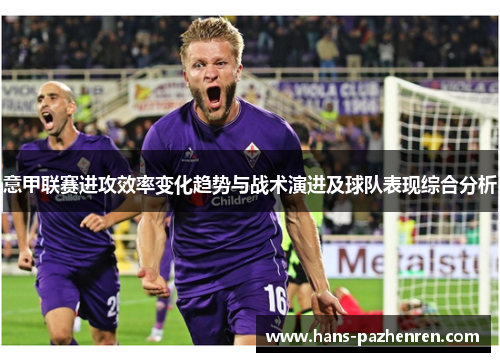 意甲联赛进攻效率变化趋势与战术演进及球队表现综合分析 意甲联赛进攻效率变化趋势与战术演进及球队表现综合分析