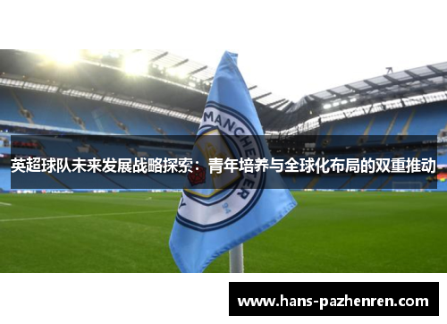 英超球队未来发展战略探索：青年培养与全球化布局的双重推动