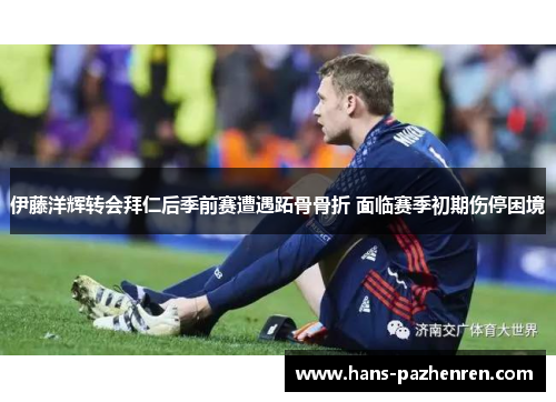 伊藤洋辉转会拜仁后季前赛遭遇跖骨骨折 面临赛季初期伤停困境