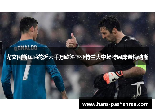 尤文图斯压哨花近六千万欧签下亚特兰大中场特恩库普梅纳斯