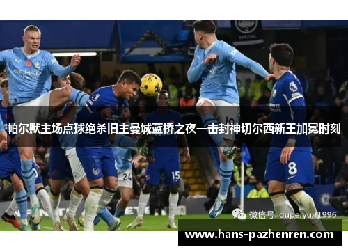 帕尔默主场点球绝杀旧主曼城蓝桥之夜一击封神切尔西新王加冕时刻