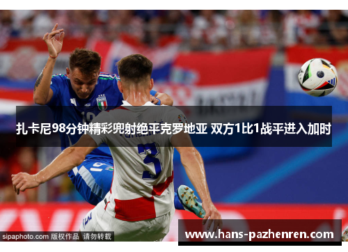 扎卡尼98分钟精彩兜射绝平克罗地亚 双方1比1战平进入加时