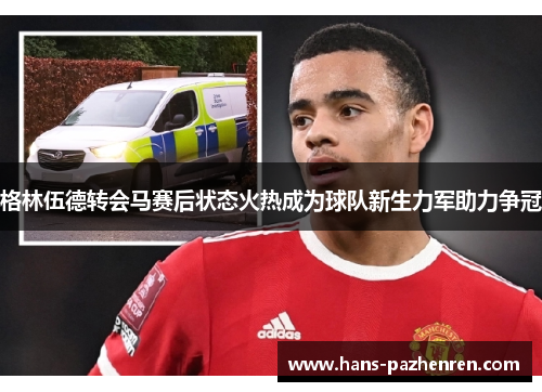 格林伍德转会马赛后状态火热成为球队新生力军助力争冠