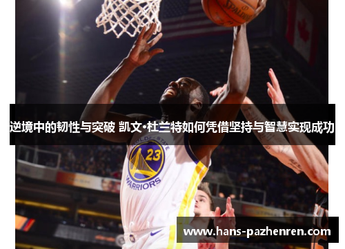逆境中的韧性与突破 凯文·杜兰特如何凭借坚持与智慧实现成功