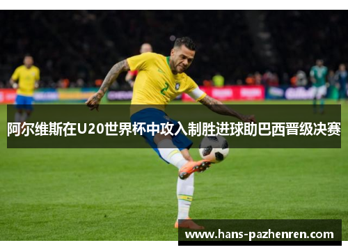 阿尔维斯在U20世界杯中攻入制胜进球助巴西晋级决赛