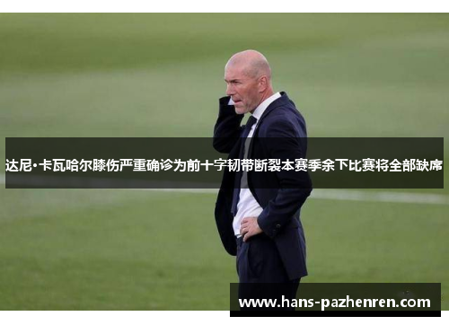 达尼·卡瓦哈尔膝伤严重确诊为前十字韧带断裂本赛季余下比赛将全部缺席 达尼·卡瓦哈尔膝伤严重确诊为前十字韧带断裂本赛季余下比赛将全部缺席